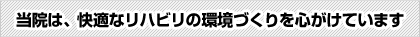 当院は、快適なリハビリの環境づくりを心がけています