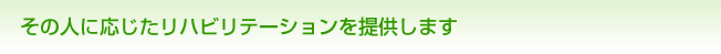 その人に応じたリハビリテーションを提供します