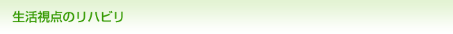 生活視点のリハビリ